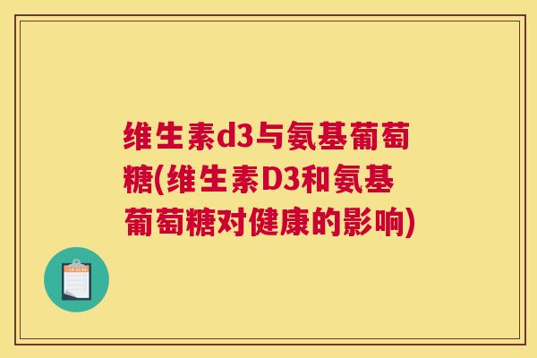 维生素d3与氨基葡萄糖(维生素D3和氨基葡萄糖对健康的影响) 维生素d3与氨基葡萄糖(维生素D3和氨基葡萄糖对健康的影响)