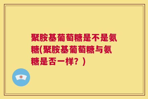 聚胺基葡萄糖是不是氨糖(聚胺基葡萄糖与氨糖是否一样？)