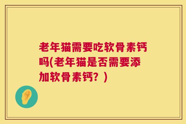 老年猫需要吃软骨素钙吗(老年猫是否需要添加软骨素钙？)