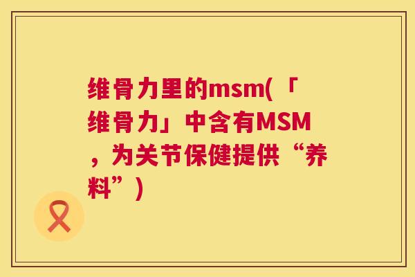 维骨力里的msm(「维骨力」中含有MSM，为关节保健提供“养料”)