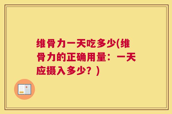 维骨力一天吃多少(维骨力的正确用量：一天应摄入多少？)