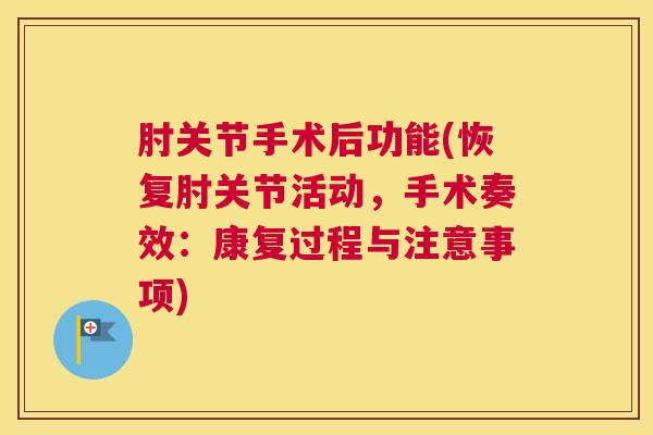 肘关节手术后功能(恢复肘关节活动，手术奏效：康复过程与注意事项)