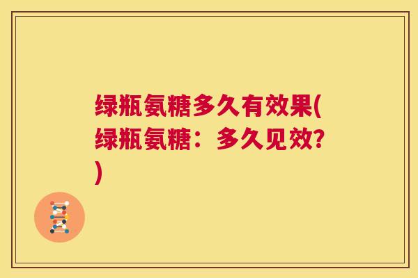 绿瓶氨糖多久有效果(绿瓶氨糖：多久见效？)
