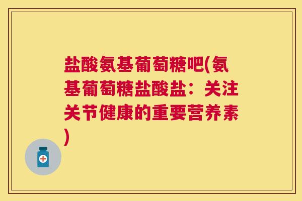 盐酸氨基葡萄糖吧(氨基葡萄糖盐酸盐：关注关节健康的重要营养素)