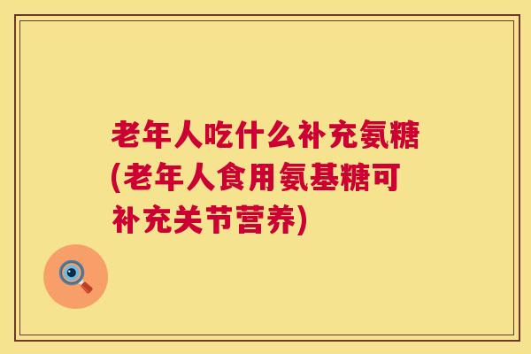 老年人吃什么补充氨糖(老年人食用氨基糖可补充关节营养)
