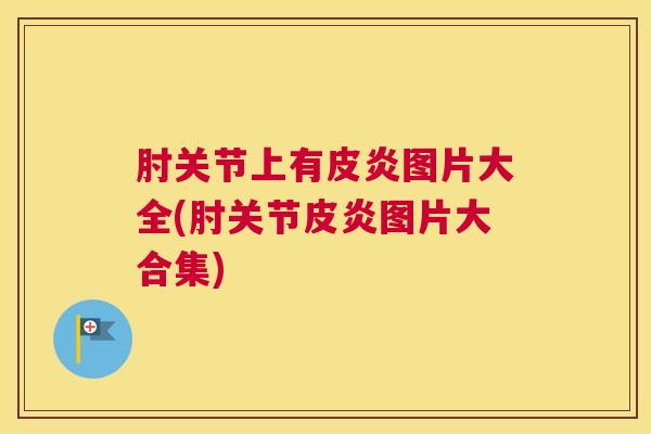 肘关节上有皮炎图片大全(肘关节皮炎图片大合集)
