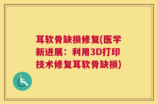 耳软骨缺损修复(医学新进展：利用3D打印技术修复耳软骨缺损)
