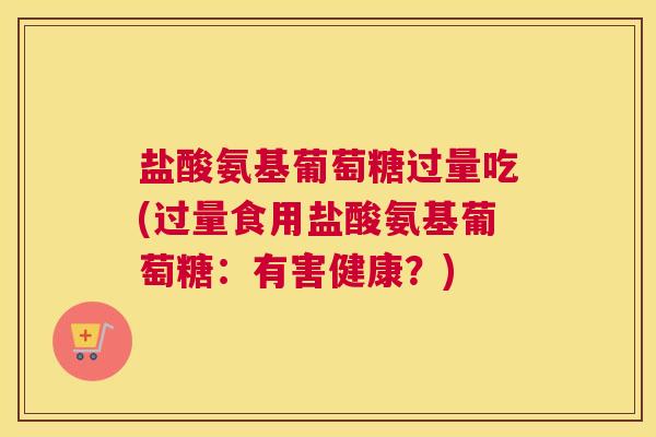 盐酸氨基葡萄糖过量吃(过量食用盐酸氨基葡萄糖：有害健康？)
