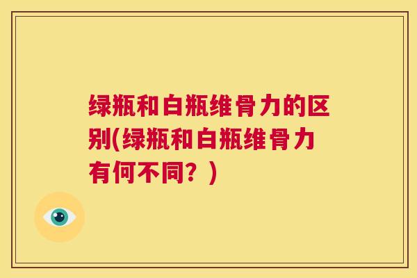 绿瓶和白瓶维骨力的区别(绿瓶和白瓶维骨力有何不同？)