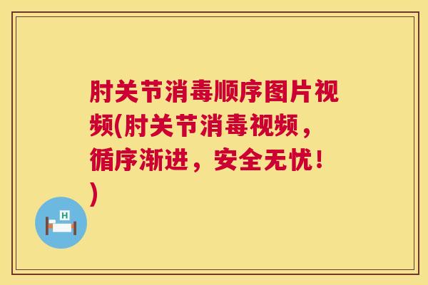 肘关节消毒顺序图片视频(肘关节消毒视频，循序渐进，安全无忧！)