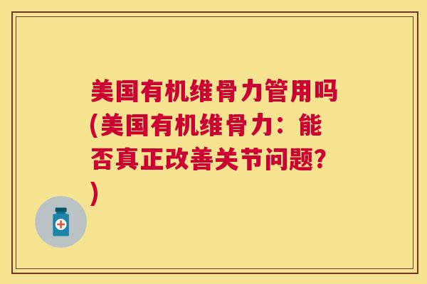 美国有机维骨力管用吗(美国有机维骨力：能否真正改善关节问题？)