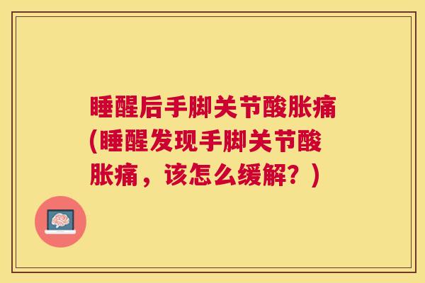 睡醒后手脚关节酸胀痛(睡醒发现手脚关节酸胀痛，该怎么缓解？)