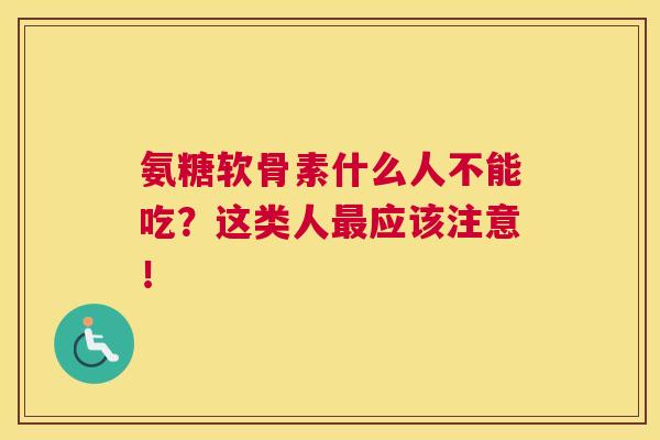 氨糖软骨素什么人不能吃？这类人最应该注意！