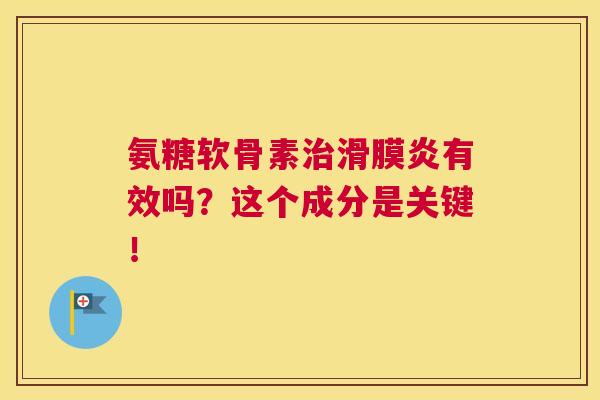 氨糖软骨素治滑膜炎有效吗？这个成分是关键！