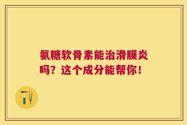 氨糖软骨素能治滑膜炎吗？这个成分能帮你！