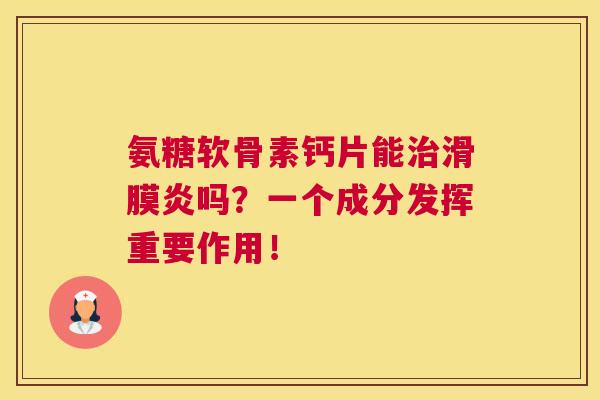 氨糖软骨素钙片能治滑膜炎吗？一个成分发挥重要作用！