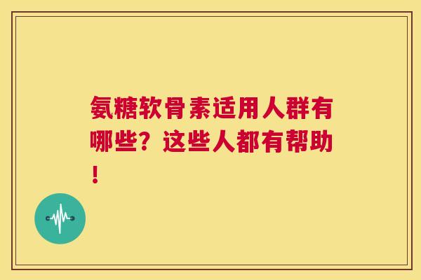 氨糖软骨素适用人群有哪些？这些人都有帮助！