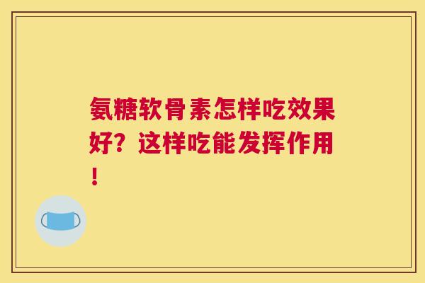 氨糖软骨素怎样吃效果好？这样吃能发挥作用！