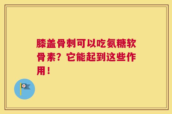 膝盖骨刺可以吃氨糖软骨素？它能起到这些作用！