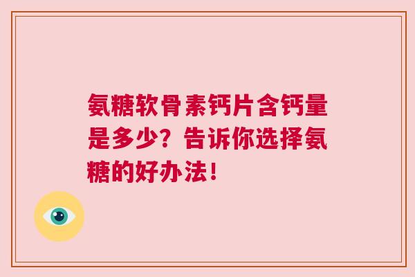 氨糖软骨素钙片含钙量是多少？告诉你选择氨糖的好办法！