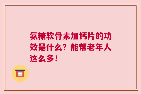 氨糖软骨素加钙片的功效是什么？能帮老年人这么多！