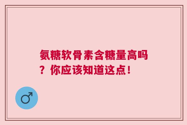 氨糖软骨素含糖量高吗？你应该知道这点！