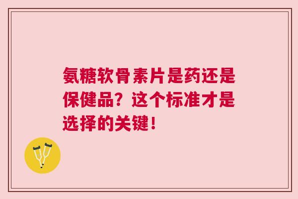 氨糖软骨素片是药还是保健品？这个标准才是选择的关键！