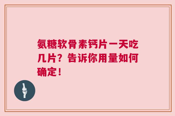 氨糖软骨素钙片一天吃几片？告诉你用量如何确定！