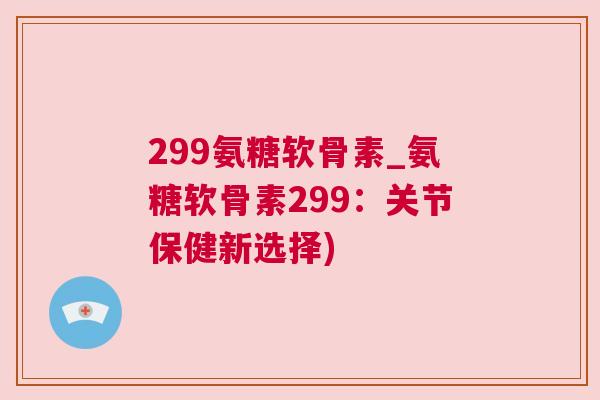 299氨糖软骨素_氨糖软骨素299:关节保健新选择) 299氨糖软骨素_氨糖软骨素299:关节保健新选择)