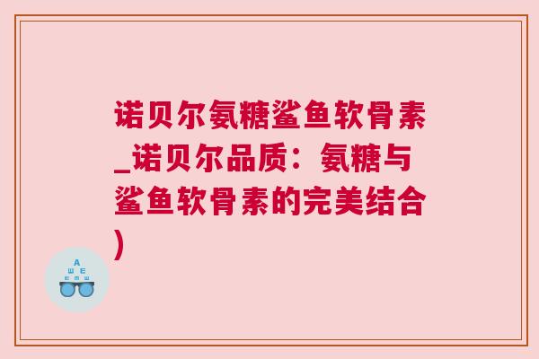 诺贝尔氨糖鲨鱼软骨素_诺贝尔品质：氨糖与鲨鱼软骨素的完美结合)
