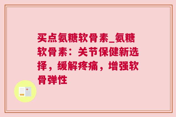 买点氨糖软骨素_氨糖软骨素：关节保健新选择，缓解疼痛，增强软骨弹性