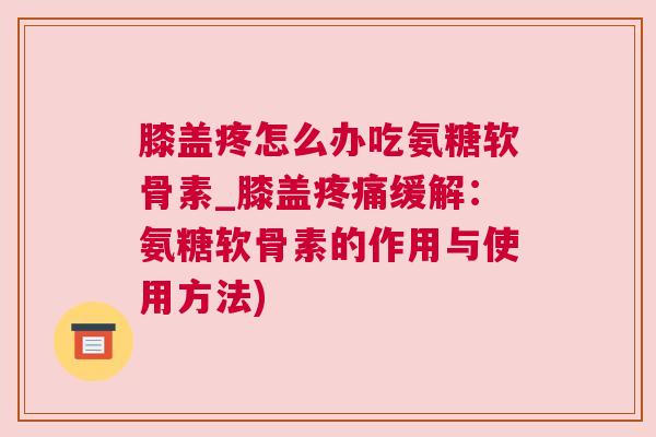膝盖疼怎么办吃氨糖软骨素_膝盖缓解:氨糖软骨素的作用与使用方法) 膝盖疼怎么办吃氨糖软骨素_膝盖缓解:氨糖软骨素的作用与使用方法)