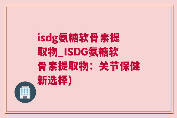 isdg氨糖软骨素提取物_ISDG氨糖软骨素提取物：关节保健新选择)