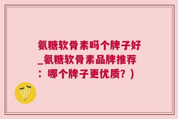 氨糖软骨素吗个牌子好_氨糖软骨素品牌推荐：哪个牌子更优质？)