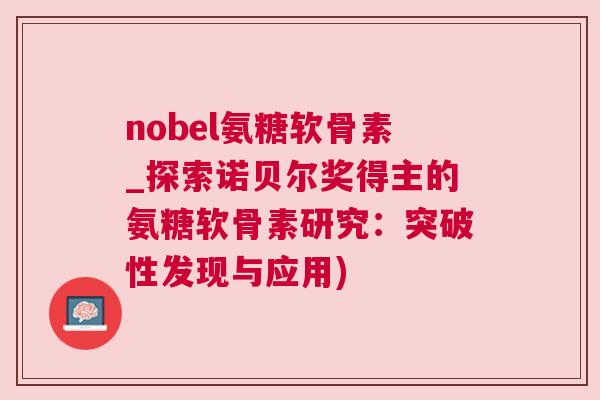 nobel氨糖软骨素_探索诺贝尔奖得主的氨糖软骨素研究：突破性发现与应用)