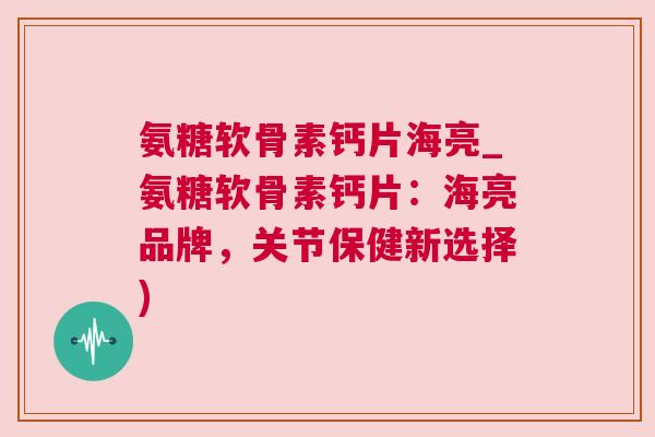 氨糖软骨素钙片海亮_氨糖软骨素钙片：海亮品牌，关节保健新选择)