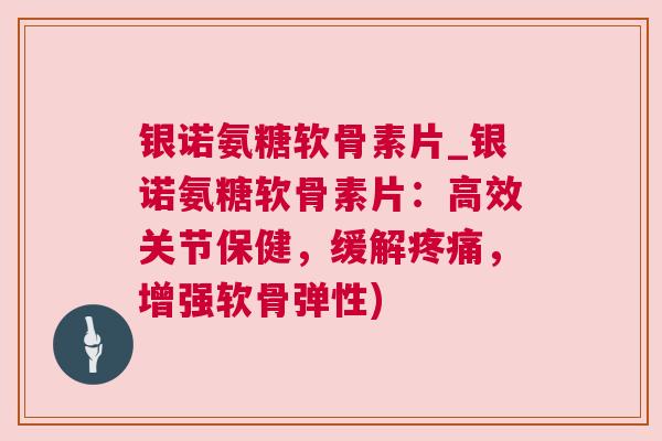 银诺氨糖软骨素片_银诺氨糖软骨素片：高效关节保健，缓解疼痛，增强软骨弹性)
