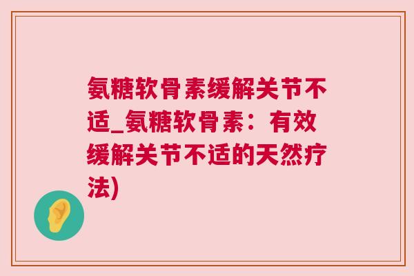 氨糖软骨素缓解关节不适_氨糖软骨素：有效缓解关节不适的天然疗法)