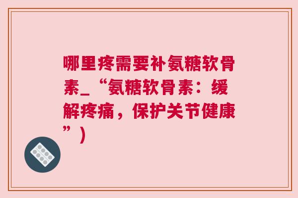 哪里疼需要补氨糖软骨素_“氨糖软骨素：缓解疼痛，保护关节健康”)