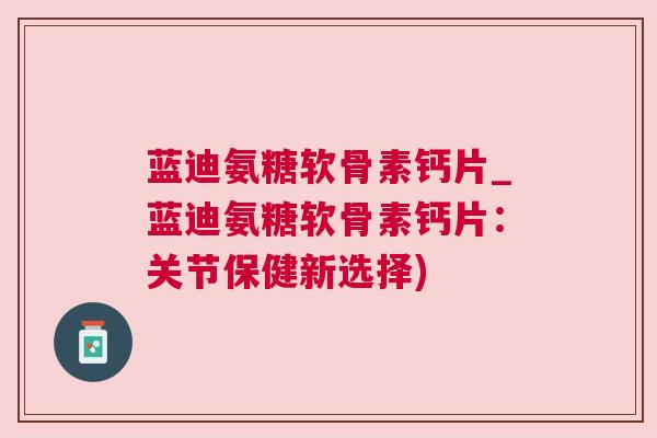 蓝迪氨糖软骨素钙片_蓝迪氨糖软骨素钙片：关节保健新选择)