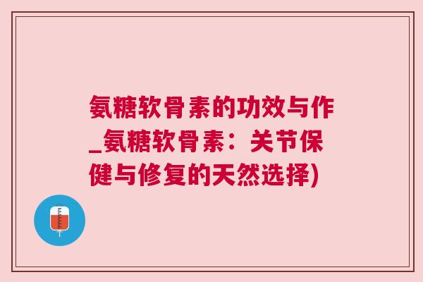 氨糖软骨素的功效与作_氨糖软骨素：关节保健与修复的天然选择)