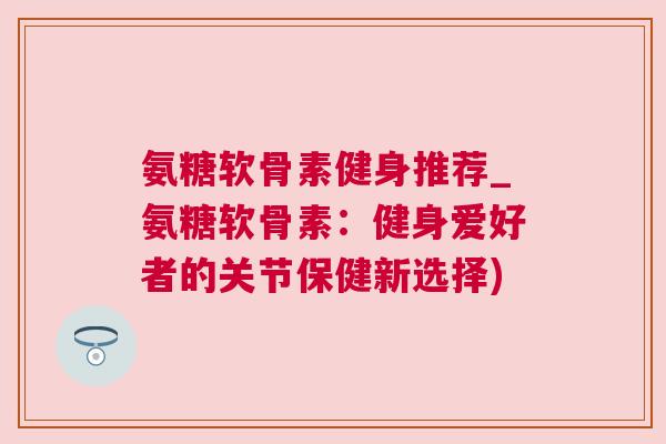 氨糖软骨素健身推荐_氨糖软骨素：健身爱好者的关节保健新选择)