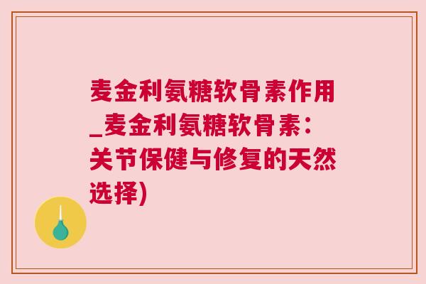 麦金利氨糖软骨素作用_麦金利氨糖软骨素：关节保健与修复的天然选择)