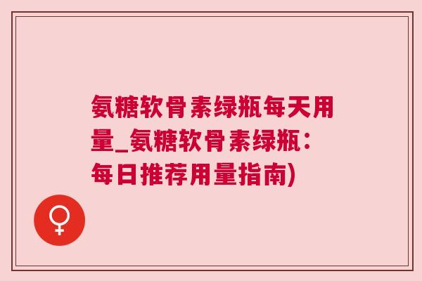 氨糖软骨素绿瓶每天用量_氨糖软骨素绿瓶：每日推荐用量指南)