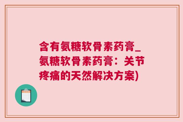 含有氨糖软骨素药膏_氨糖软骨素药膏：关节疼痛的天然解决方案)