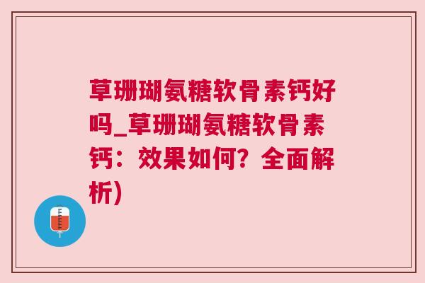草珊瑚氨糖软骨素钙好吗_草珊瑚氨糖软骨素钙：效果如何？全面解析)