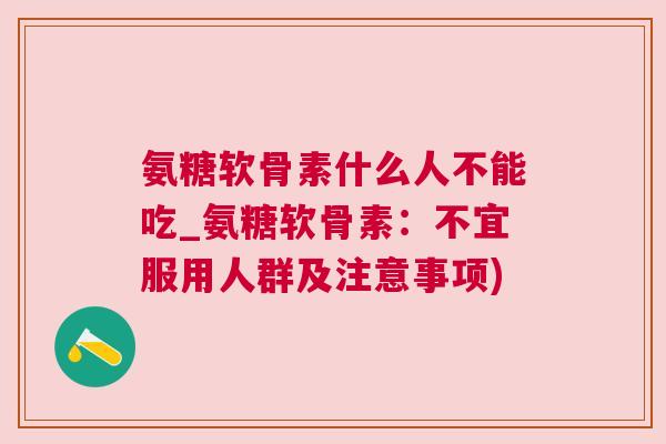 氨糖软骨素什么人不能吃_氨糖软骨素:不宜服用人群及注意事项) 氨糖软骨素什么人不能吃_氨糖软骨素:不宜服用人群及注意事项)