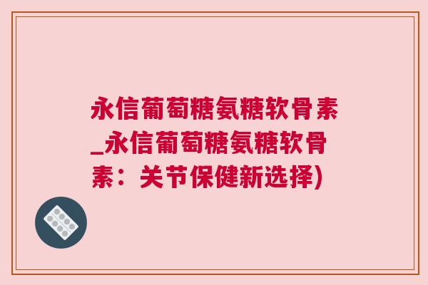 永信葡萄糖氨糖软骨素_永信葡萄糖氨糖软骨素：关节保健新选择)