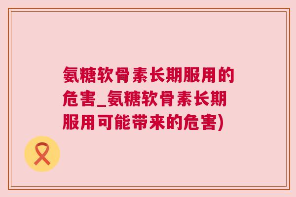 氨糖软骨素长期服用的危害_氨糖软骨素长期服用可能带来的危害)