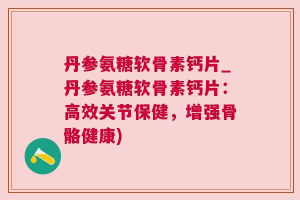丹参氨糖软骨素钙片_丹参氨糖软骨素钙片：高效关节保健，增强骨骼健康)